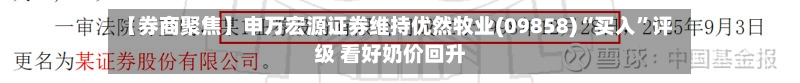 【券商聚焦】申万宏源证券维持优然牧业(09858)“买入”评级 看好奶价回升
