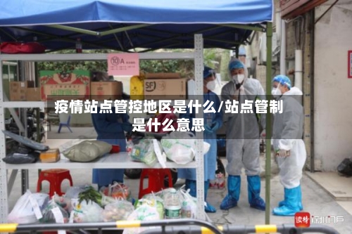 疫情站点管控地区是什么/站点管制是什么意思