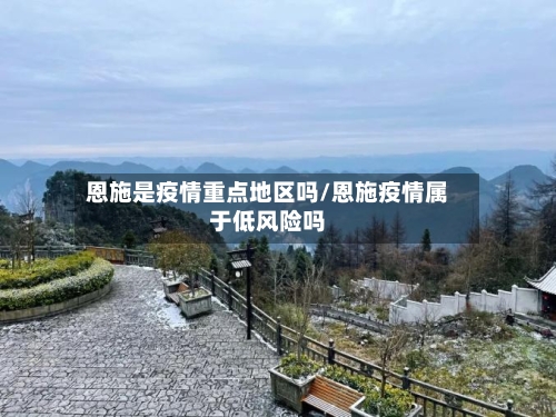 恩施是疫情重点地区吗/恩施疫情属于低风险吗-第2张图片