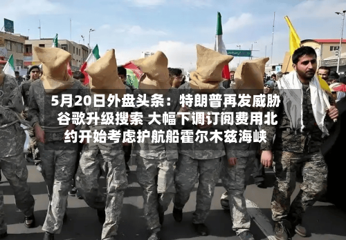 5月20日外盘头条：特朗普再发威胁 谷歌升级搜索 大幅下调订阅费用北约开始考虑护航船霍尔木兹海峡-第3张图片
