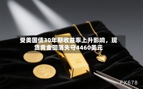 受美国债30年期收益率上升影响，现货黄金回落失守4460美元-第3张图片
