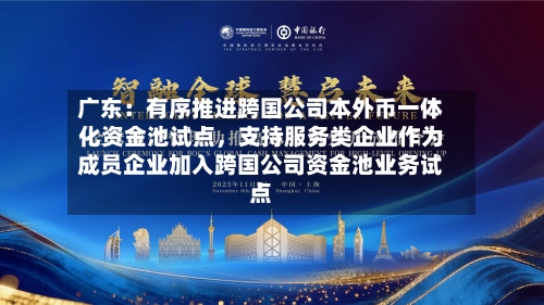 广东：有序推进跨国公司本外币一体化资金池试点，支持服务类企业作为成员企业加入跨国公司资金池业务试点