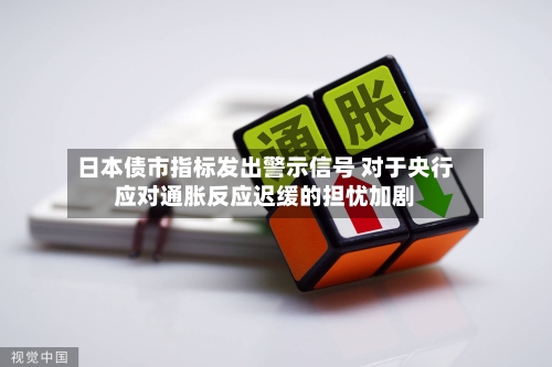 日本债市指标发出警示信号 对于央行应对通胀反应迟缓的担忧加剧