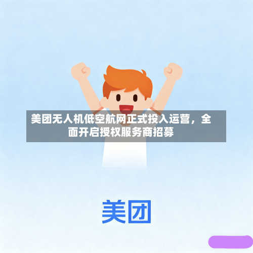 美团无人机低空航网正式投入运营，全面开启授权服务商招募-第2张图片