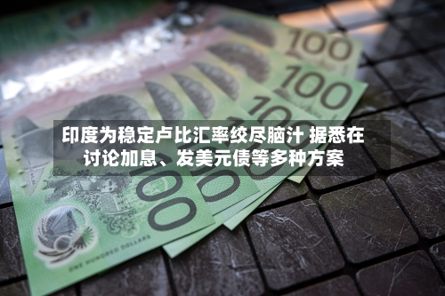 印度为稳定卢比汇率绞尽脑汁 据悉在讨论加息、发美元债等多种方案