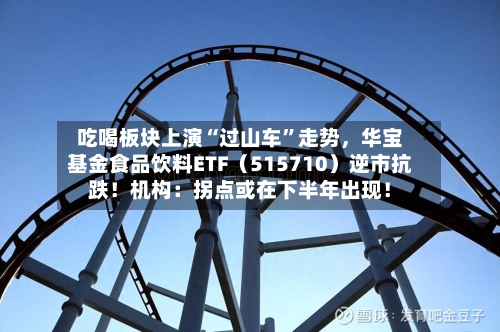 吃喝板块上演“过山车”走势，华宝基金食品饮料ETF（515710）逆市抗跌！机构：拐点或在下半年出现！