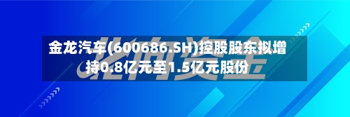 金龙汽车(600686.SH)控股股东拟增持0.8亿元至1.5亿元股份