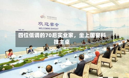 四位低调的70后实业家，坐上国宴科技主桌