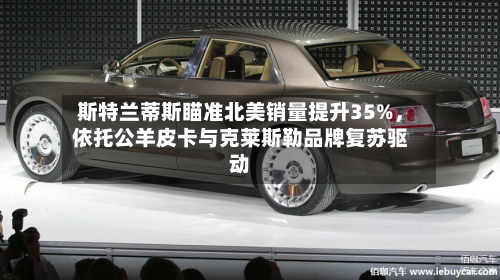 斯特兰蒂斯瞄准北美销量提升35%，依托公羊皮卡与克莱斯勒品牌复苏驱动-第2张图片