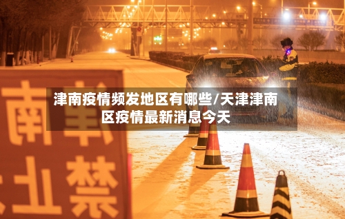 津南疫情频发地区有哪些/天津津南区疫情最新消息今天-第2张图片