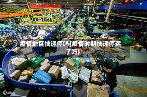 疫情地区快递停吗(疫情时期快递停运了吗)-第2张图片