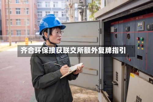齐合环保接获联交所额外复牌指引-第2张图片