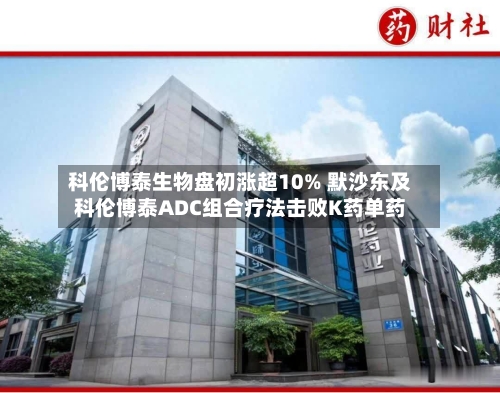 科伦博泰生物盘初涨超10% 默沙东及科伦博泰ADC组合疗法击败K药单药