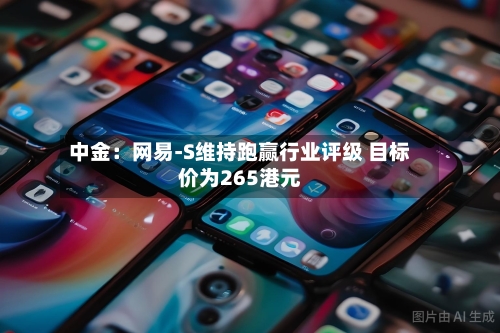 中金：网易-S维持跑赢行业评级 目标价为265港元-第3张图片