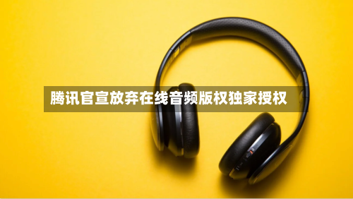 腾讯官宣放弃在线音频版权独家授权