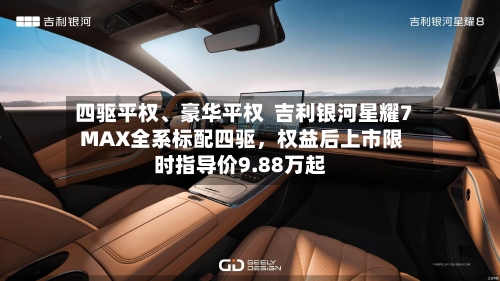 四驱平权、豪华平权  吉利银河星耀7 MAX全系标配四驱，权益后上市限时指导价9.88万起