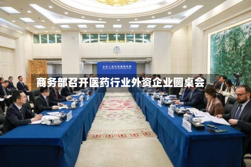 商务部召开医药行业外资企业圆桌会-第2张图片