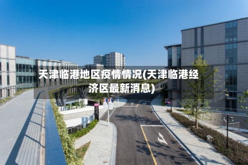 天津临港地区疫情情况(天津临港经济区最新消息)-第2张图片