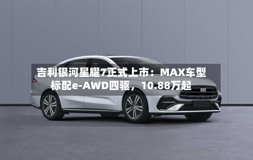 吉利银河星耀7正式上市：MAX车型标配e-AWD四驱，10.88万起-第3张图片