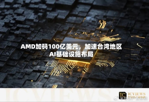 AMD加码100亿美元，加速台湾地区AI基础设施布局-第3张图片