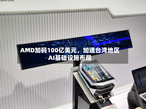 AMD加码100亿美元，加速台湾地区AI基础设施布局-第2张图片