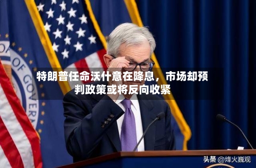 特朗普任命沃什意在降息，市场却预判政策或将反向收紧