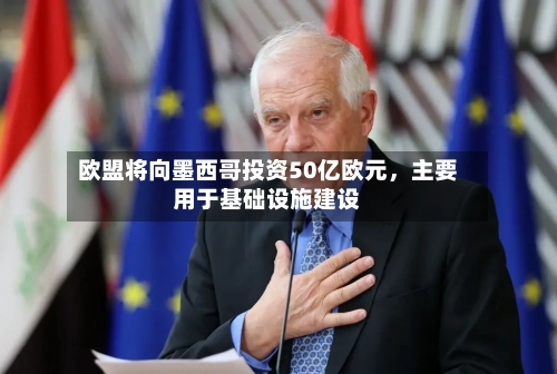欧盟将向墨西哥投资50亿欧元	，主要用于基础设施建设-第3张图片