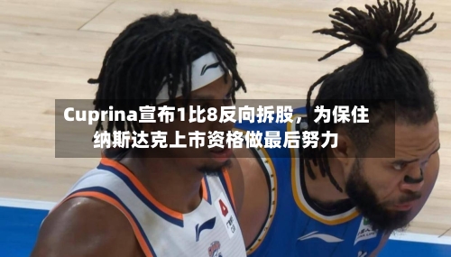 Cuprina宣布1比8反向拆股，为保住纳斯达克上市资格做最后努力-第2张图片