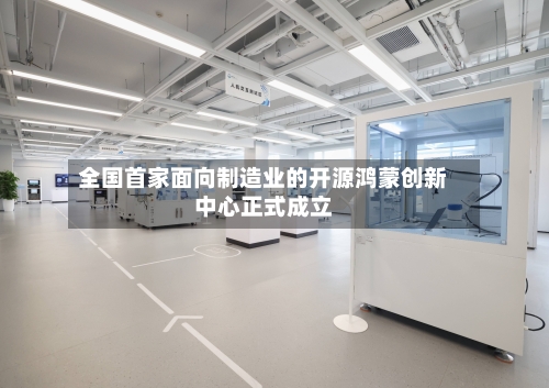全国首家面向制造业的开源鸿蒙创新中心正式成立