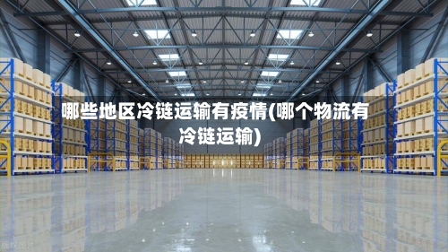 哪些地区冷链运输有疫情(哪个物流有冷链运输)