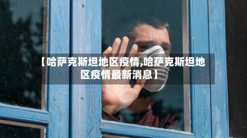 【哈萨克斯坦地区疫情,哈萨克斯坦地区疫情最新消息】