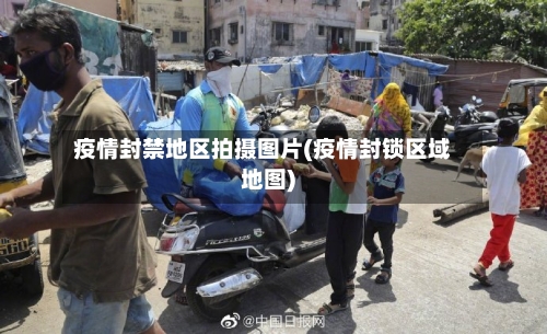 疫情封禁地区拍摄图片(疫情封锁区域地图)