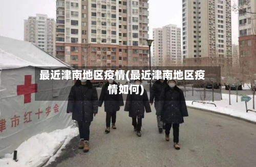 最近津南地区疫情(最近津南地区疫情如何)-第2张图片