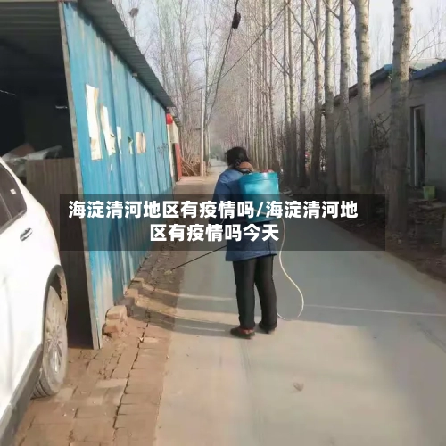 海淀清河地区有疫情吗/海淀清河地区有疫情吗今天-第3张图片