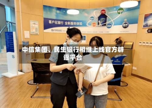 中信集团	、民生银行相继上线官方辟谣平台-第2张图片