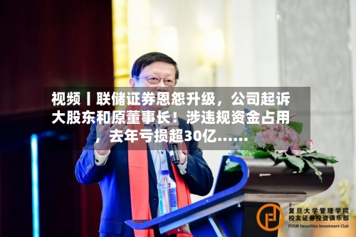 视频丨联储证券恩怨升级，公司起诉大股东和原董事长！涉违规资金占用，去年亏损超30亿……-第2张图片