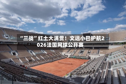 “三战”红土大满贯！文远小巴护航2026法国网球公开赛-第3张图片