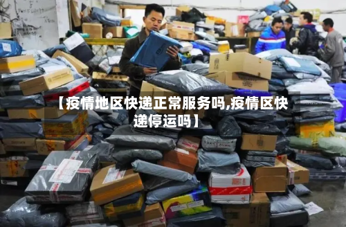 【疫情地区快递正常服务吗,疫情区快递停运吗】-第2张图片