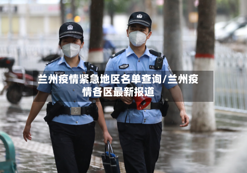 兰州疫情紧急地区名单查询/兰州疫情各区最新报道