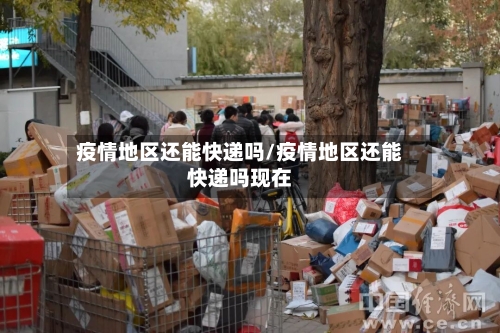 疫情地区还能快递吗/疫情地区还能快递吗现在