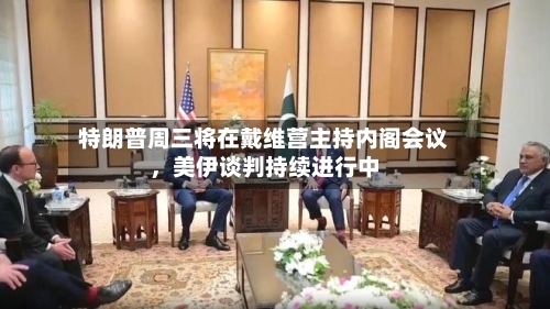 特朗普周三将在戴维营主持内阁会议，美伊谈判持续进行中-第2张图片
