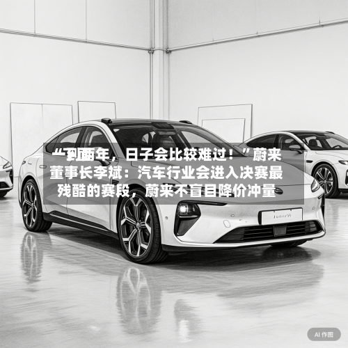 “下面一到两年，日子会比较难过！”蔚来董事长李斌：汽车行业会进入决赛最残酷的赛段，蔚来不盲目降价冲量