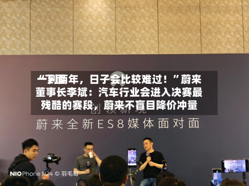 “下面一到两年	，日子会比较难过！”蔚来董事长李斌：汽车行业会进入决赛最残酷的赛段，蔚来不盲目降价冲量-第2张图片