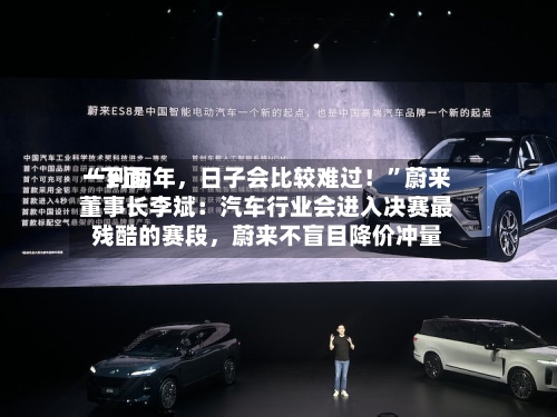 “下面一到两年，日子会比较难过！”蔚来董事长李斌：汽车行业会进入决赛最残酷的赛段	，蔚来不盲目降价冲量-第3张图片