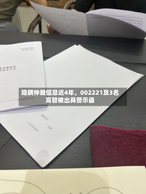 隐瞒仲裁信息近4年	，002221及3名高管被出具警示函-第2张图片