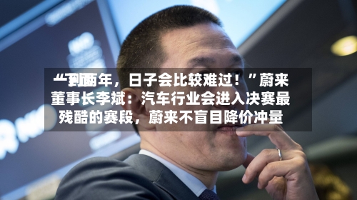 “下面一到两年	，日子会比较难过！”蔚来董事长李斌：汽车行业会进入决赛最残酷的赛段，蔚来不盲目降价冲量-第2张图片