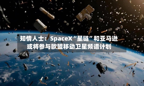 知情人士：SpaceX“星链	”和亚马逊或将参与欧盟移动卫星频谱计划-第3张图片