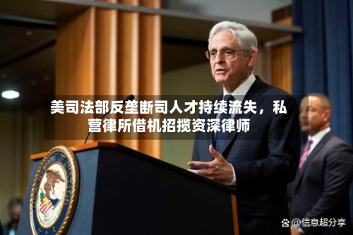 美司法部反垄断司人才持续流失，私营律所借机招揽资深律师-第2张图片
